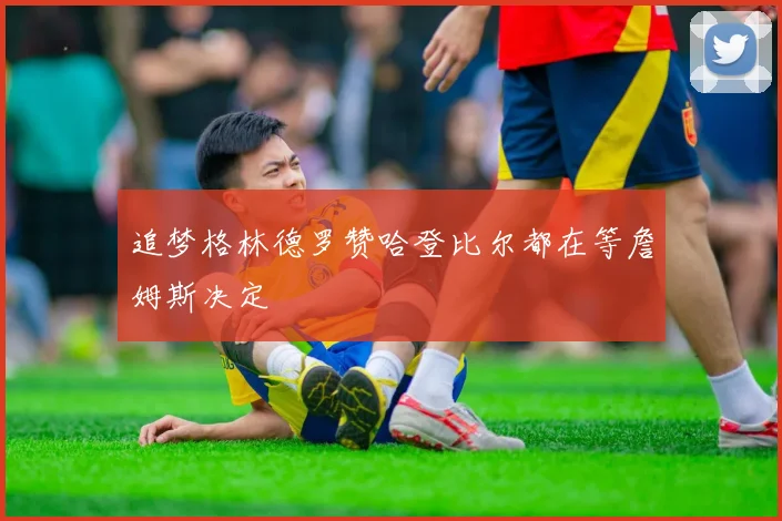 追梦格林德罗赞哈登比尔都在等詹姆斯决定