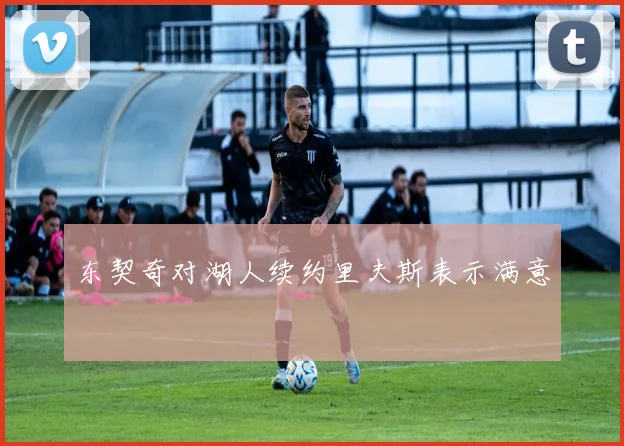 东契奇对湖人续约里夫斯表示满意