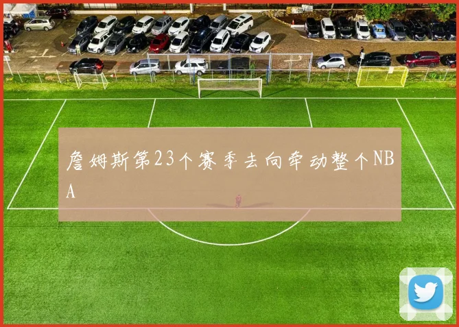 詹姆斯第23个赛季去向牵动整个NBA