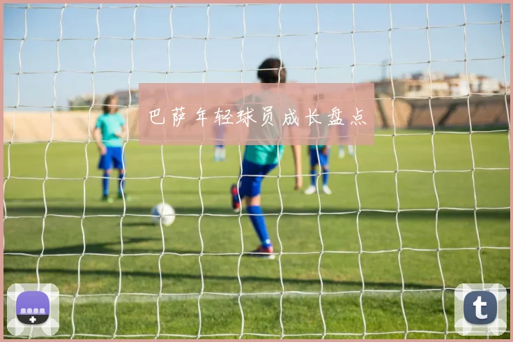 巴萨年轻球员成长盘点