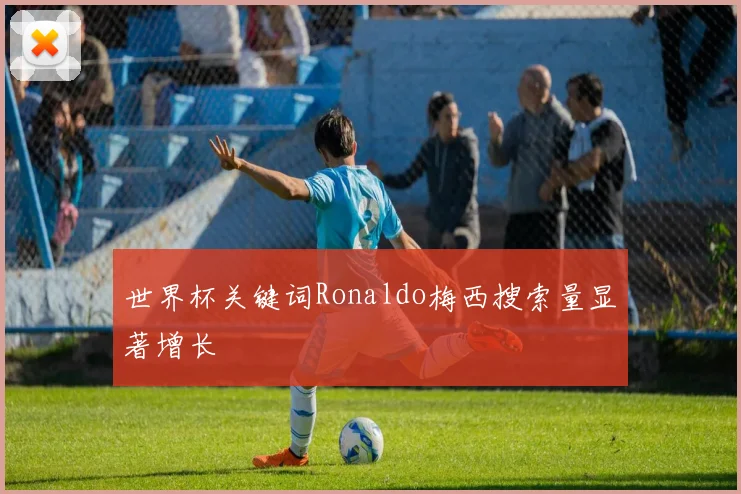 世界杯关键词Ronaldo梅西搜索量显著增长