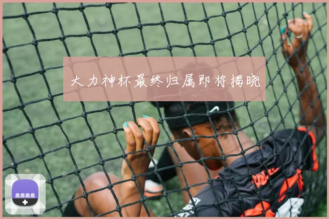 大力神杯最终归属即将揭晓