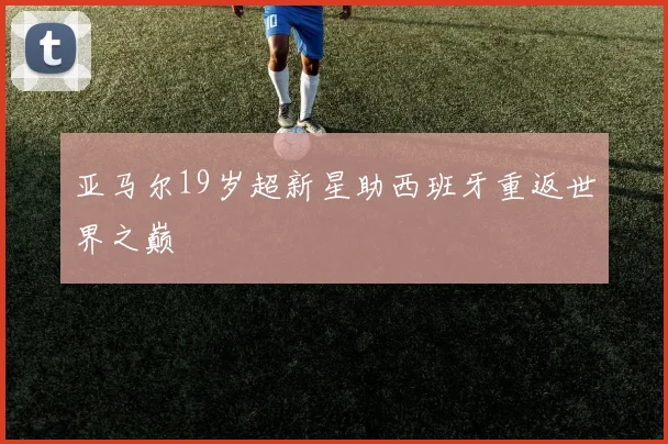 亚马尔19岁超新星助西班牙重返世界之巅
