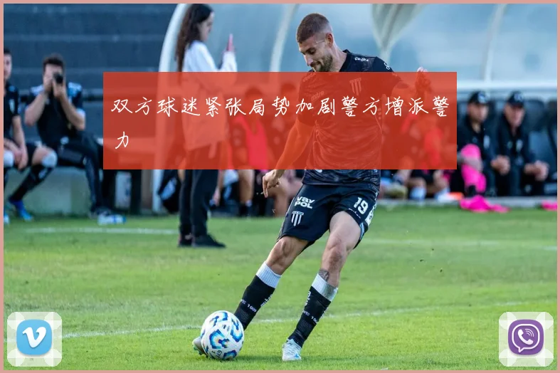 双方球迷紧张局势加剧警方增派警力