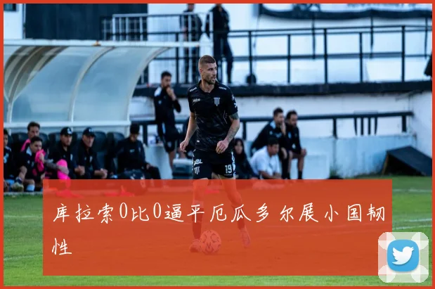 库拉索0比0逼平厄瓜多尔展小国韧性