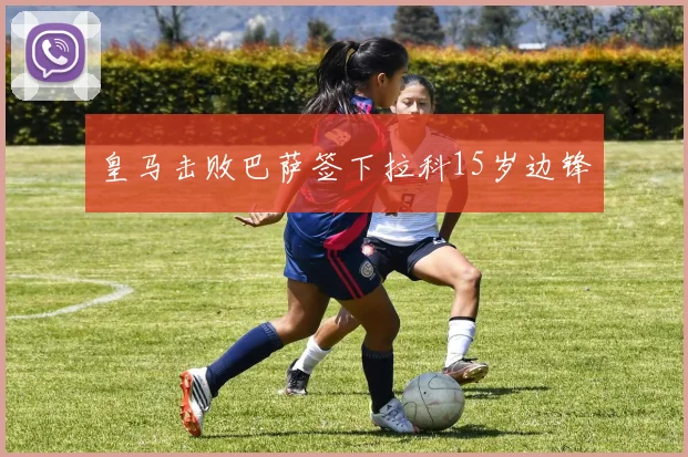 皇马击败巴萨签下拉科15岁边锋